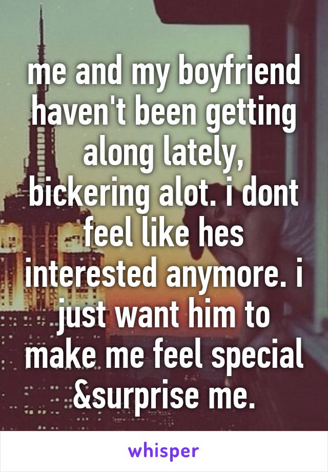 me and my boyfriend haven't been getting along lately, bickering alot. i dont feel like hes interested anymore. i just want him to make me feel special &surprise me.