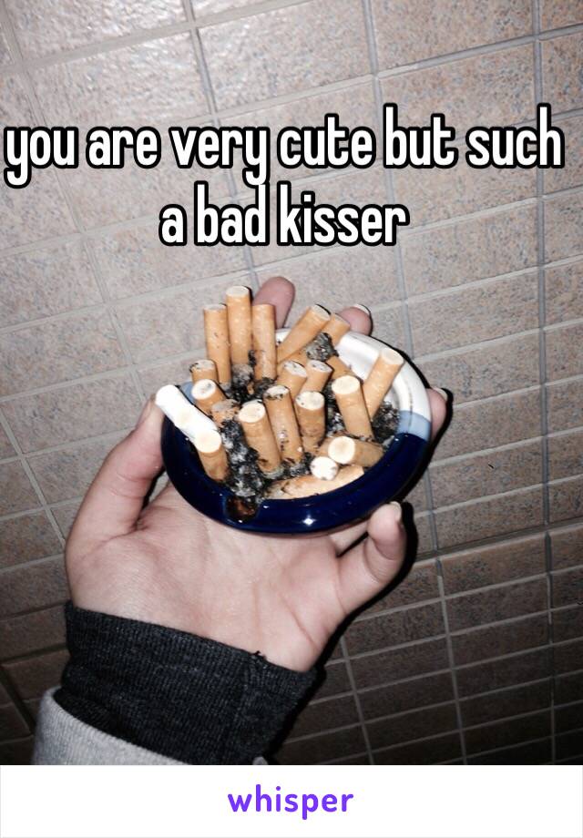 you are very cute but such a bad kisser