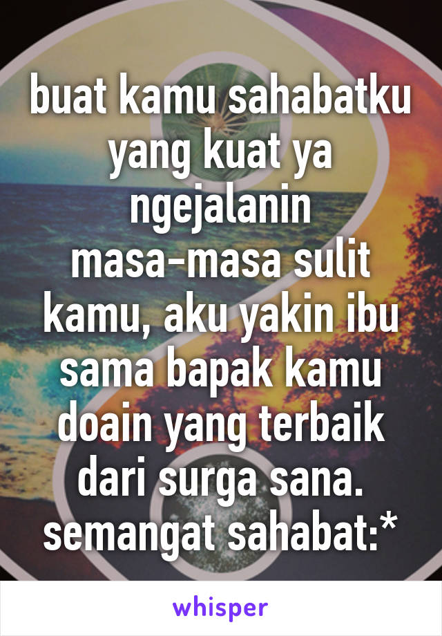 buat kamu sahabatku yang kuat ya ngejalanin masa-masa sulit kamu, aku yakin ibu sama bapak kamu doain yang terbaik dari surga sana. semangat sahabat:*