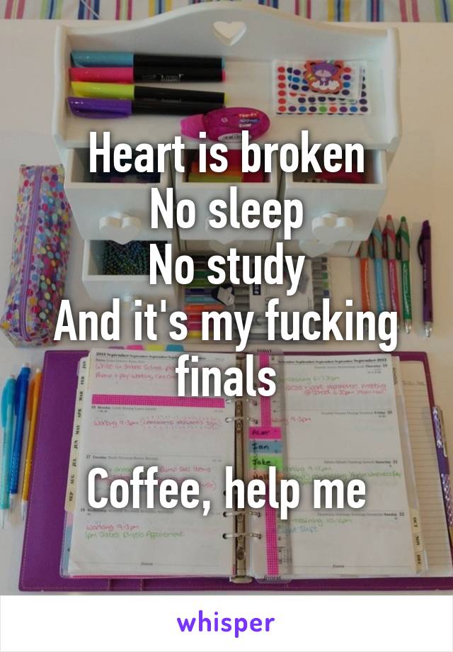 Heart is broken
No sleep
No study
And it's my fucking finals

Coffee, help me