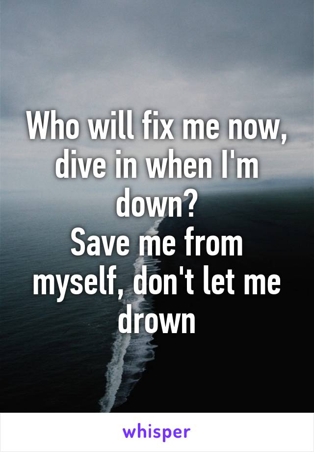 Who will fix me now, dive in when I'm down?
Save me from myself, don't let me drown