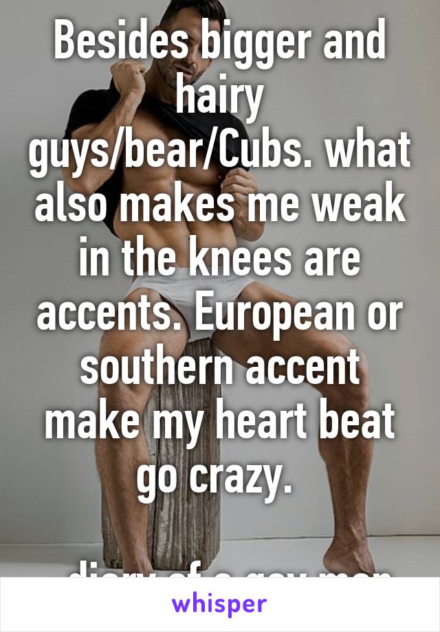 Besides bigger and hairy guys/bear/Cubs. what also makes me weak in the knees are accents. European or southern accent make my heart beat go crazy. 

-diary of a gay man