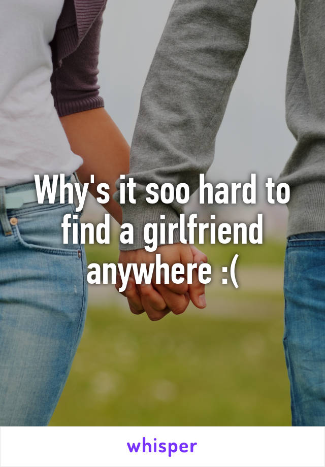 Why's it soo hard to find a girlfriend anywhere :(