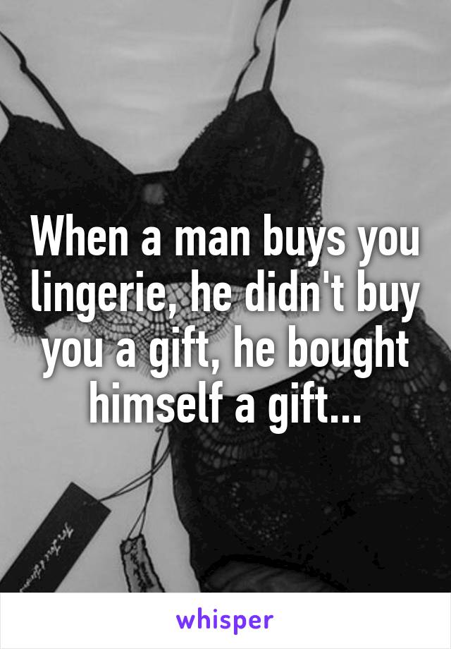 When a man buys you lingerie, he didn't buy you a gift, he bought himself a gift...