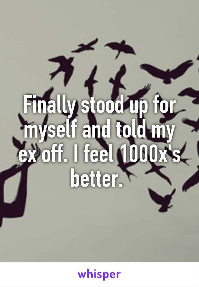 Finally stood up for myself and told my ex off. I feel 1000x's better. 