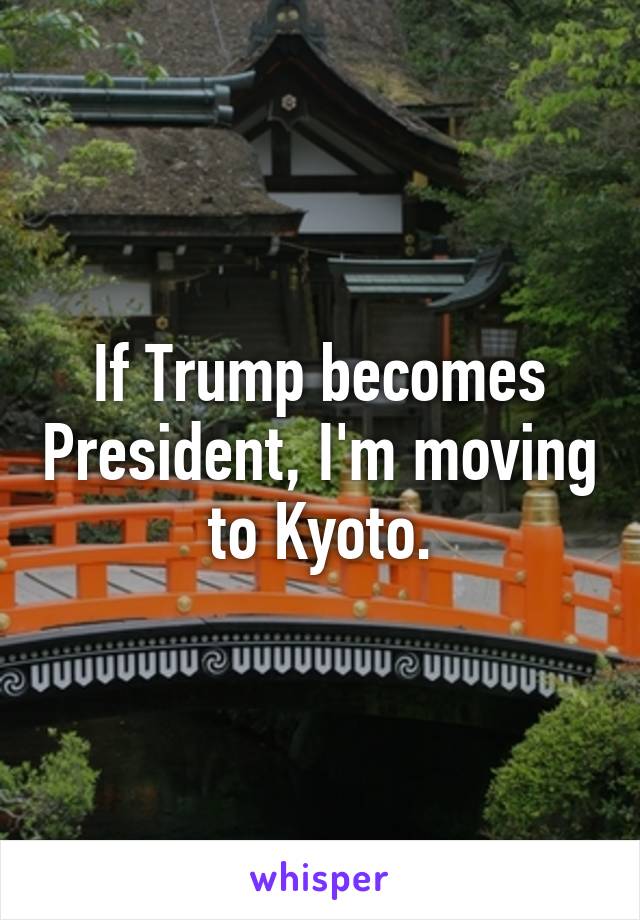 If Trump becomes President, I'm moving to Kyoto.