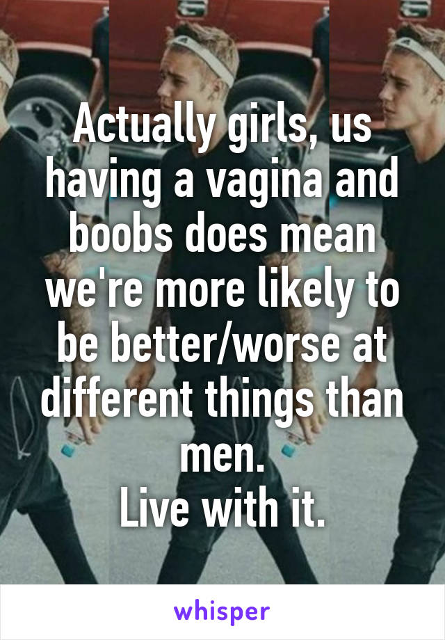 Actually girls, us having a vagina and boobs does mean we're more likely to be better/worse at different things than men.
Live with it.