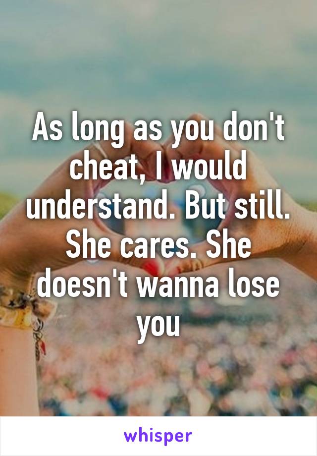 As long as you don't cheat, I would understand. But still. She cares. She doesn't wanna lose you