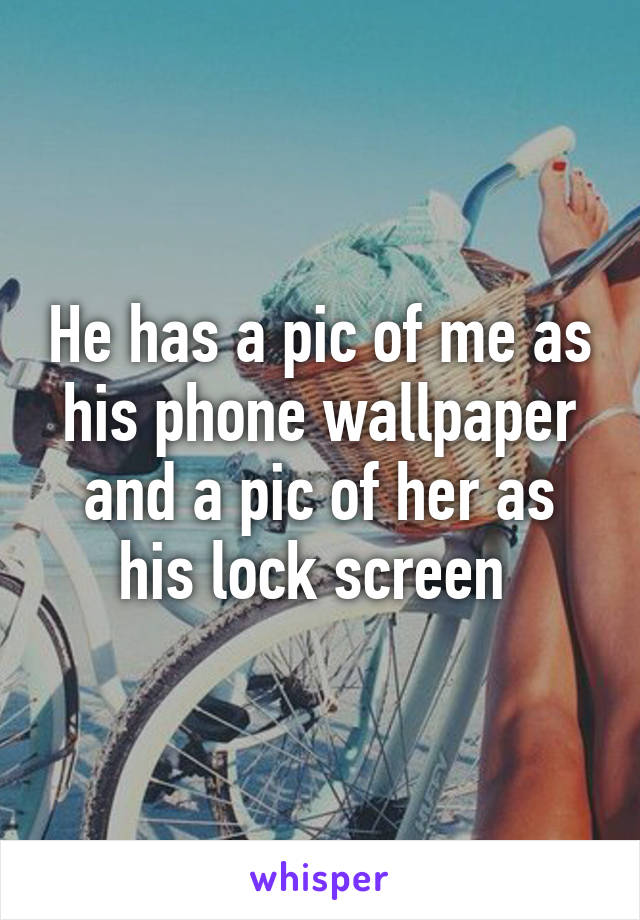 He has a pic of me as his phone wallpaper and a pic of her as his lock screen 