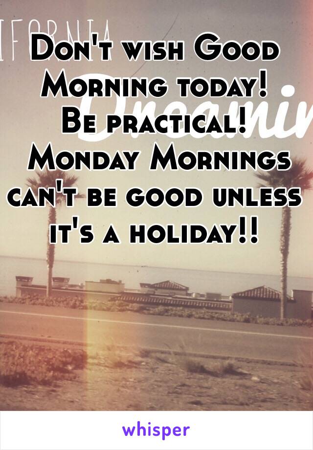 Don't wish Good Morning today!
Be practical!
 Monday Mornings can't be good unless it's a holiday!!
