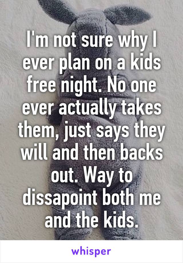 I'm not sure why I ever plan on a kids free night. No one ever actually takes them, just says they will and then backs out. Way to dissapoint both me and the kids.