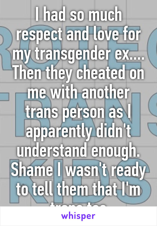 I had so much respect and love for my transgender ex.... Then they cheated on me with another trans person as I apparently didn't understand enough. Shame I wasn't ready to tell them that I'm trans too