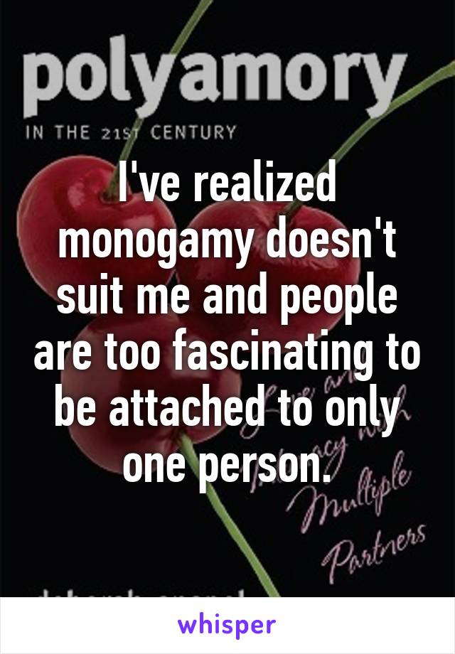 I've realized monogamy doesn't suit me and people are too fascinating to be attached to only one person.