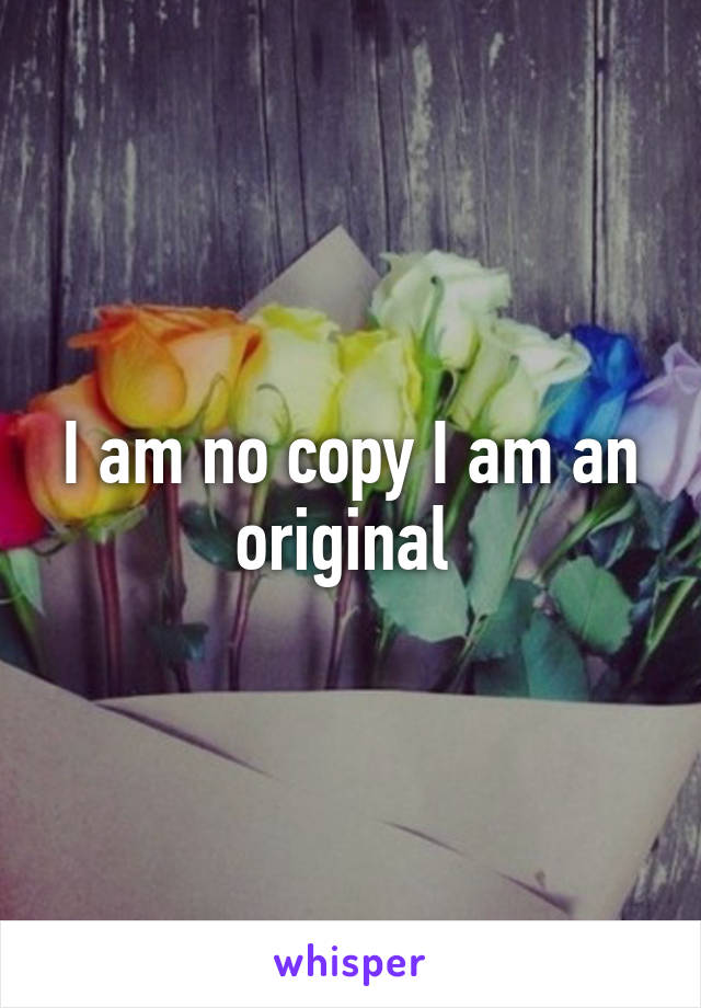 I am no copy I am an original 