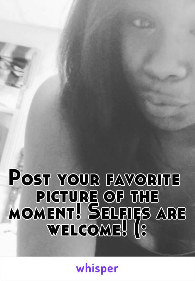 Post your favorite picture of the moment! Selfies are welcome! (: