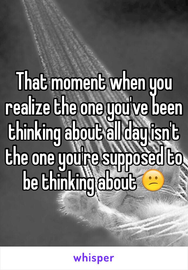 That moment when you realize the one you've been thinking about all day isn't the one you're supposed to be thinking about 😕