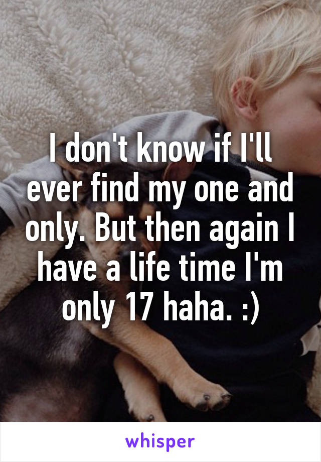 I don't know if I'll ever find my one and only. But then again I have a life time I'm only 17 haha. :)