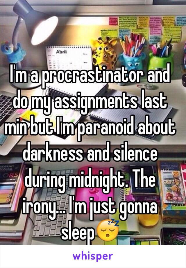 I'm a procrastinator and do my assignments last min but I'm paranoid about darkness and silence during midnight. The irony... I'm just gonna sleep😴