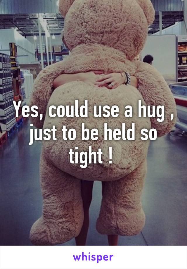 Yes, could use a hug , just to be held so tight ! 