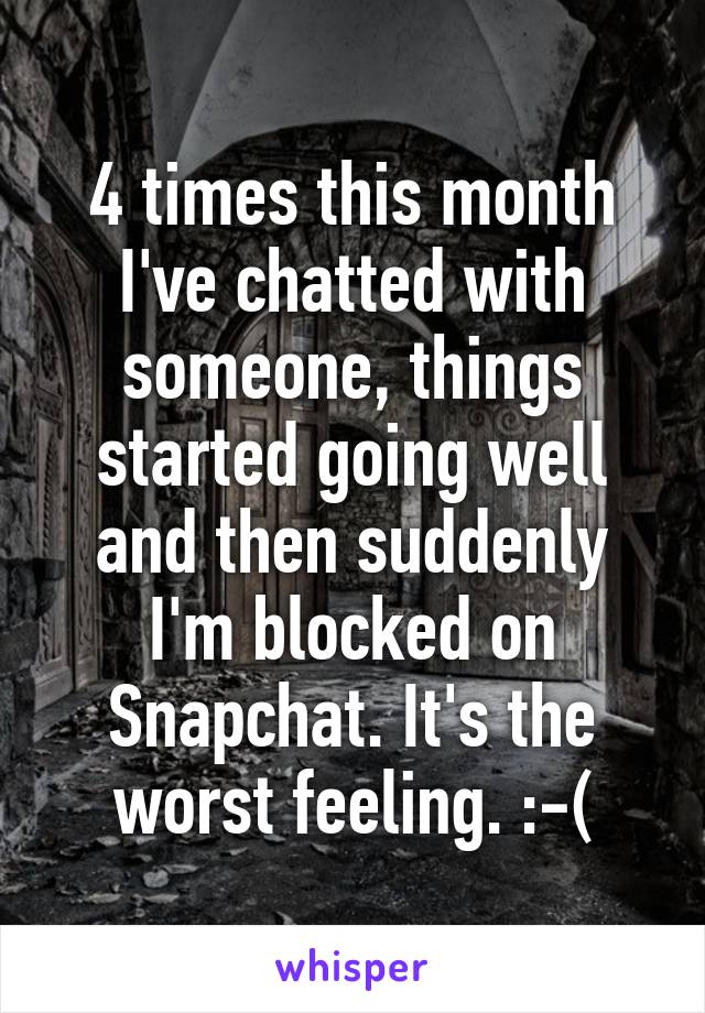 4 times this month I've chatted with someone, things started going well and then suddenly I'm blocked on Snapchat. It's the worst feeling. :-(