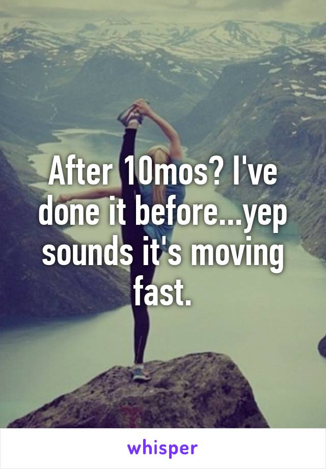 After 10mos? I've done it before...yep sounds it's moving fast.