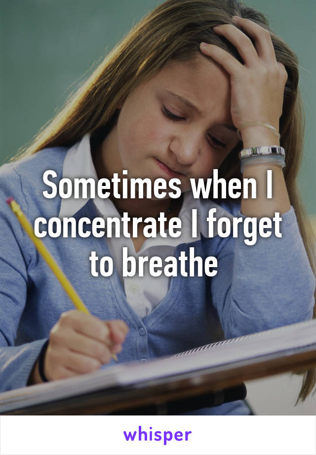 Sometimes when I concentrate I forget to breathe 