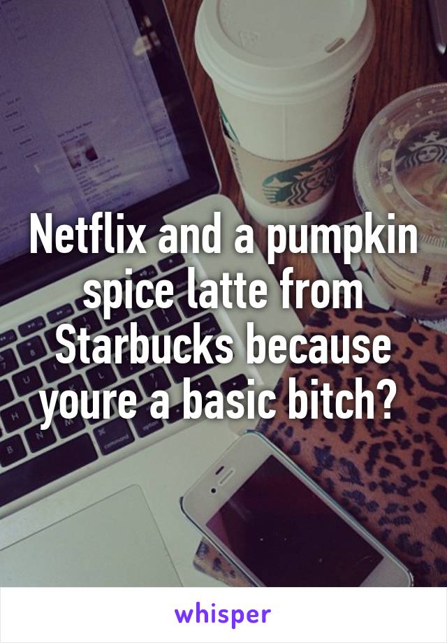 Netflix and a pumpkin spice latte from Starbucks because youre a basic bitch? 