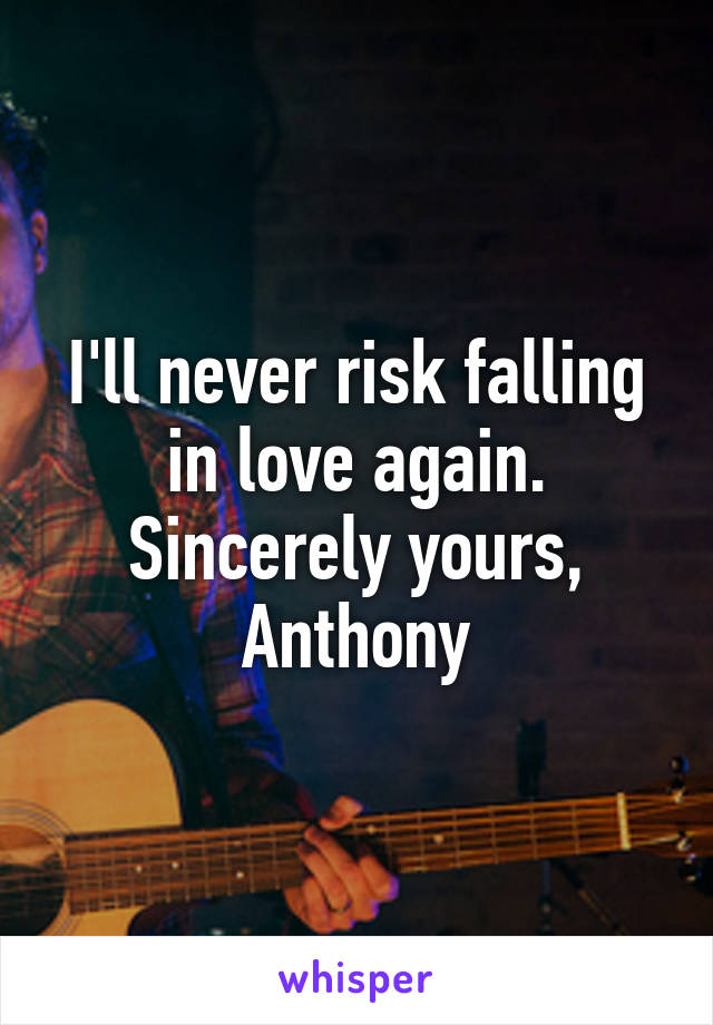 I'll never risk falling in love again. Sincerely yours, Anthony