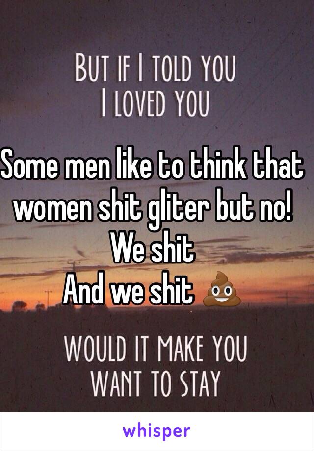 Some men like to think that women shit gliter but no!
We shit 
And we shit 💩