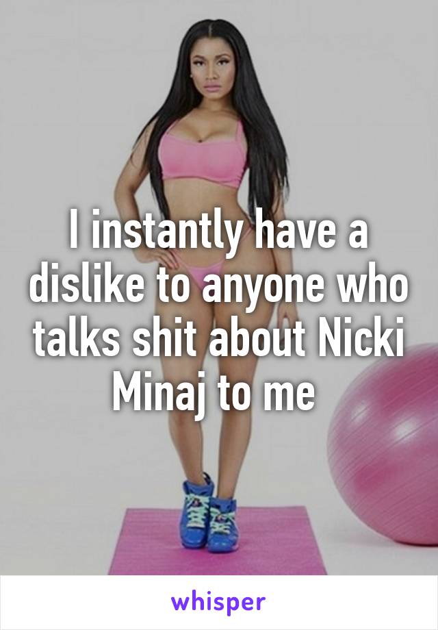 I instantly have a dislike to anyone who talks shit about Nicki Minaj to me 