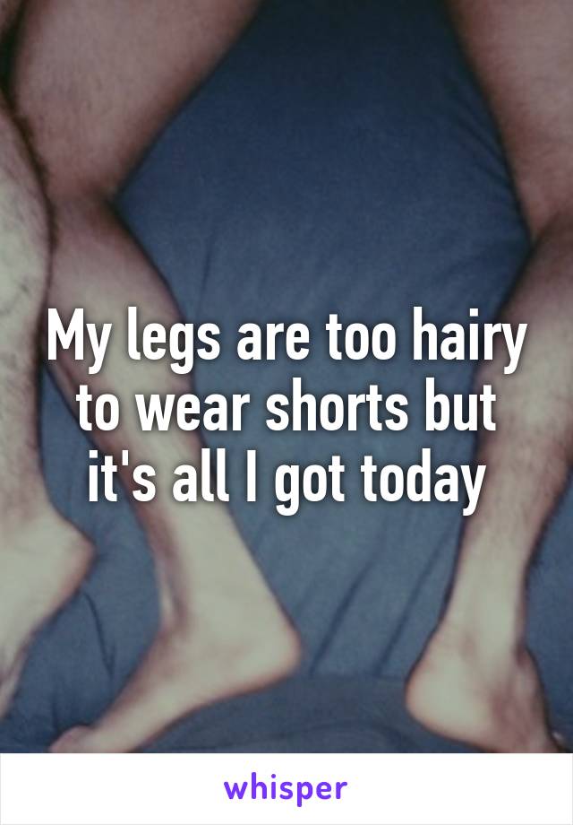 My legs are too hairy to wear shorts but it's all I got today