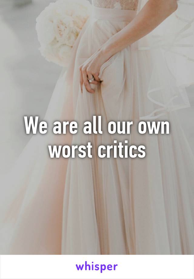 We are all our own worst critics