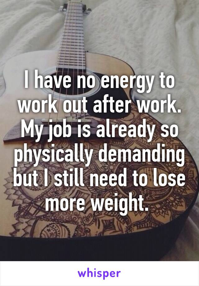 I have no energy to work out after work. My job is already so physically demanding but I still need to lose more weight. 