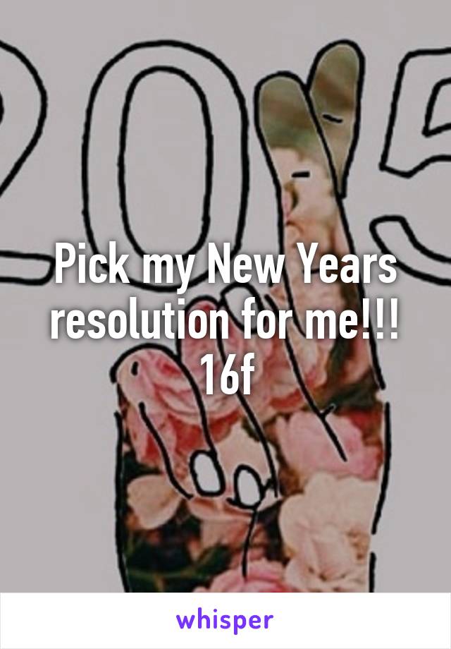 Pick my New Years resolution for me!!!
16f