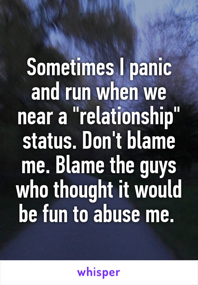 Sometimes I panic and run when we near a "relationship" status. Don't blame me. Blame the guys who thought it would be fun to abuse me. 