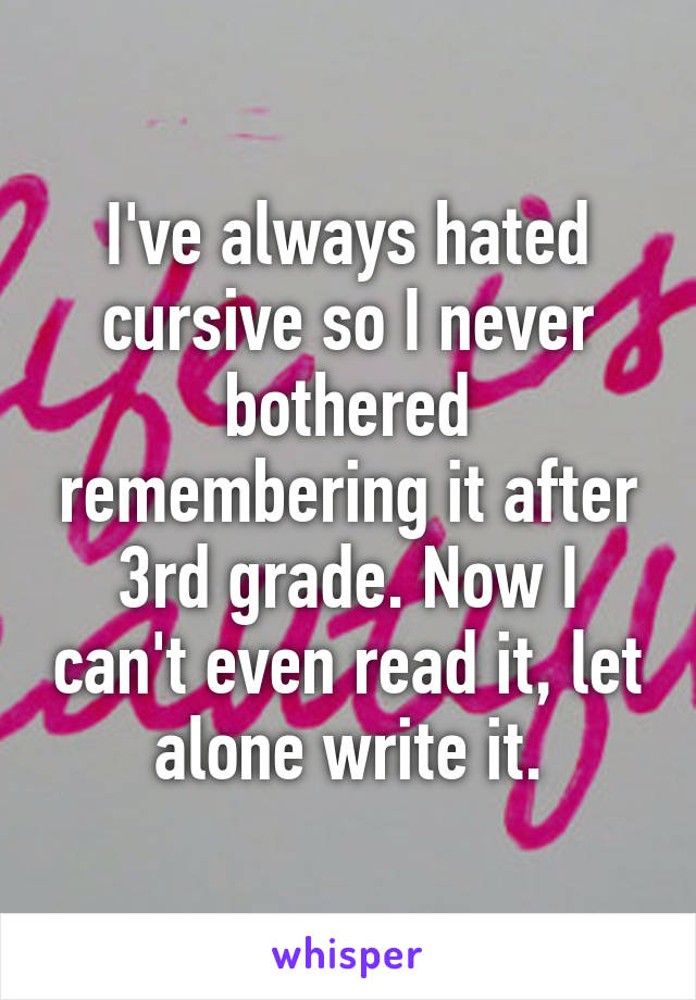 I've always hated cursive so I never bothered remembering it after 3rd grade. Now I can't even read it, let alone write it.