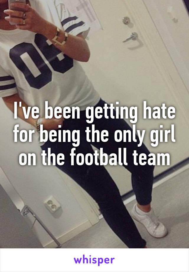 I've been getting hate for being the only girl on the football team