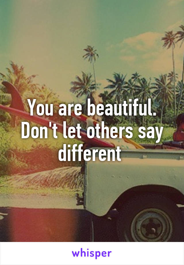 You are beautiful. Don't let others say different 