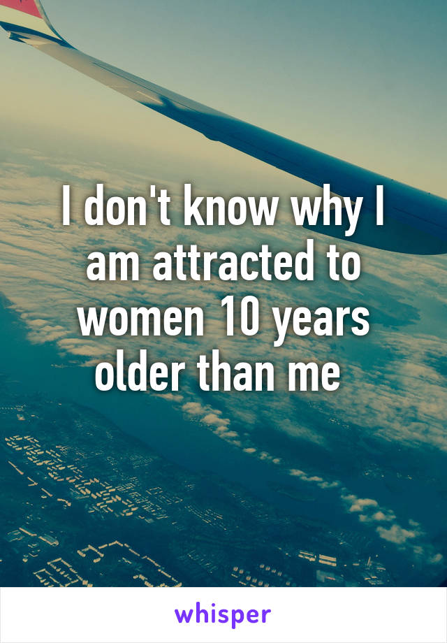 
I don't know why I am attracted to women 10 years older than me 

