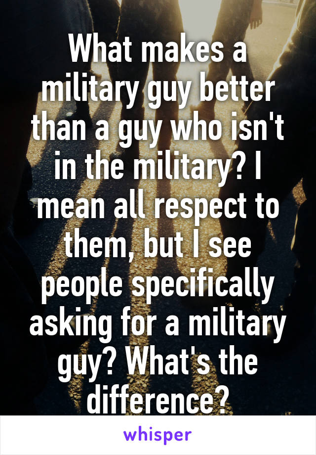 What makes a military guy better than a guy who isn't in the military? I mean all respect to them, but I see people specifically asking for a military guy? What's the difference?