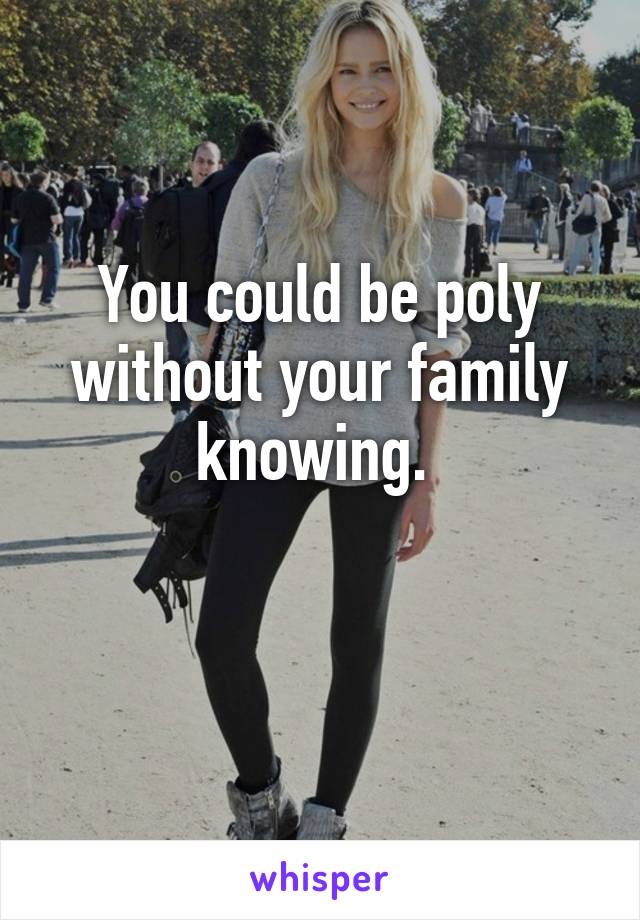 You could be poly without your family knowing. 

