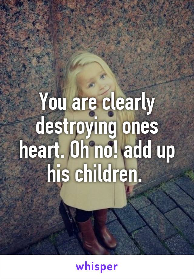 You are clearly destroying ones heart. Oh no! add up his children. 