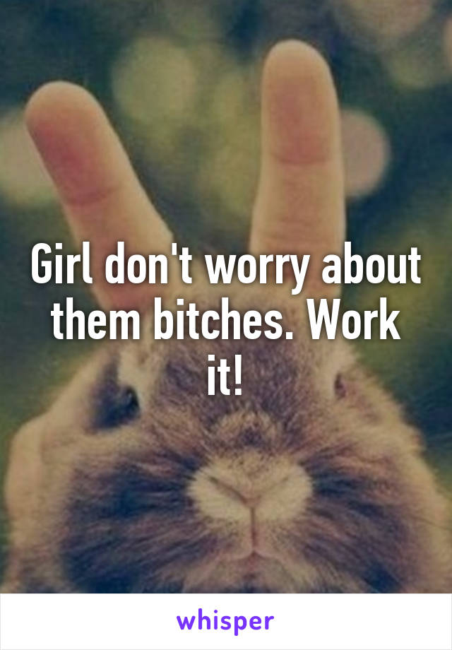 Girl don't worry about them bitches. Work it!