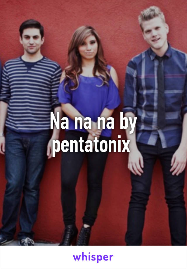 Na na na by pentatonix 