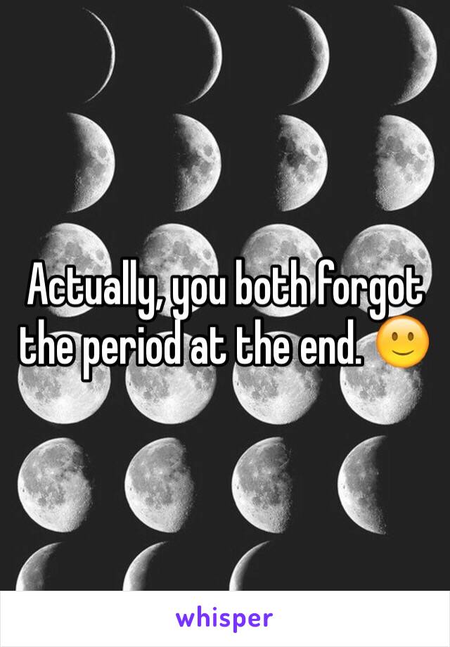 Actually, you both forgot the period at the end. 🙂