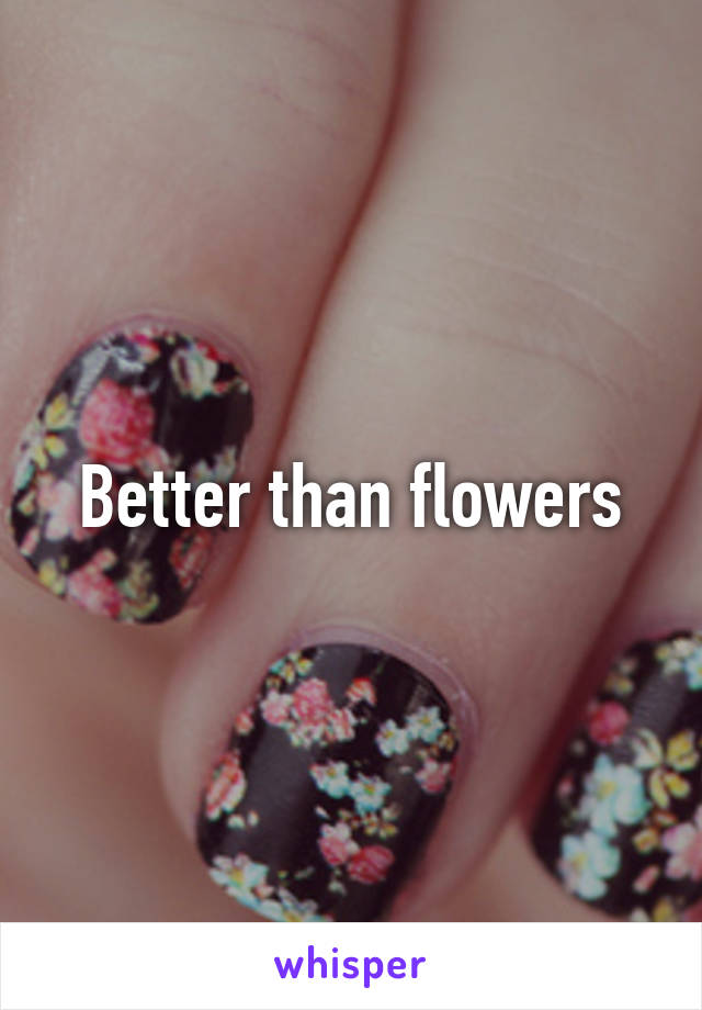Better than flowers