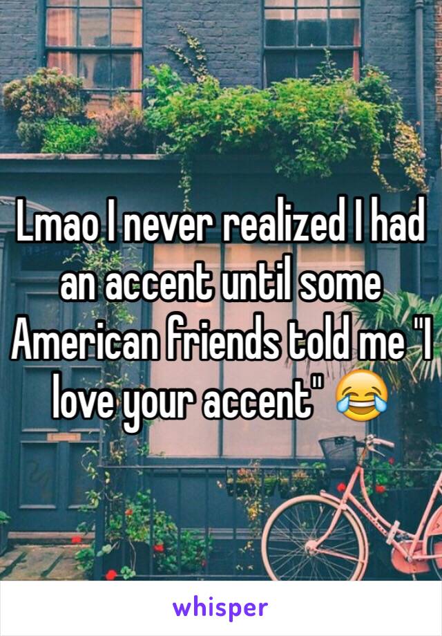 Lmao I never realized I had an accent until some American friends told me "I love your accent" 😂