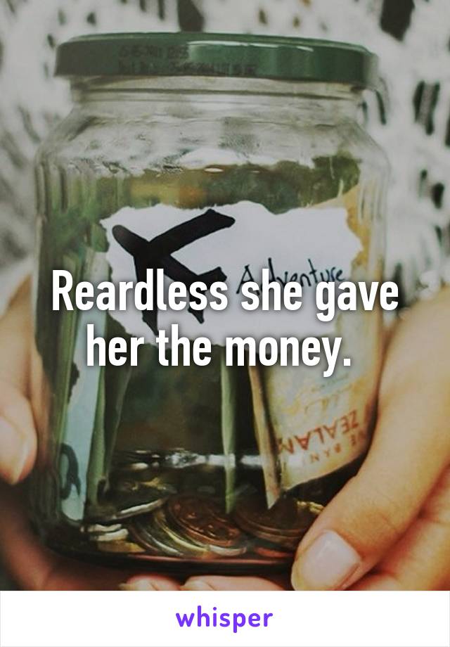 Reardless she gave her the money. 