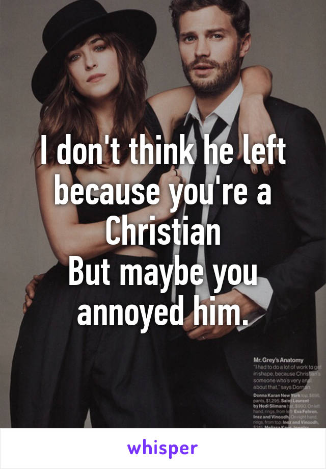 
I don't think he left because you're a Christian
But maybe you annoyed him.
