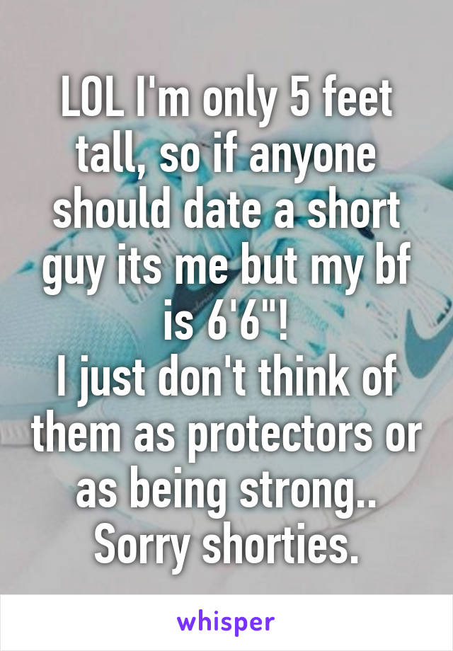 LOL I'm only 5 feet tall, so if anyone should date a short guy its me but my bf is 6'6"!
I just don't think of them as protectors or as being strong.. Sorry shorties.